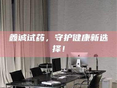 鞍山鑫诚试药，守护健康新选择！