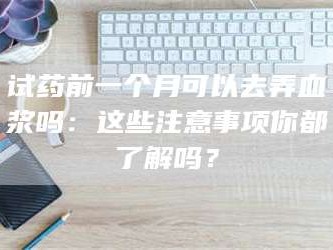 鞍山试药前一个月可以去弄血浆吗：这些注意事项你都了解吗？