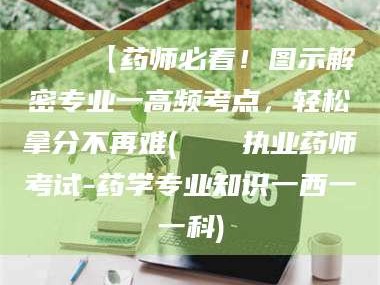 鞍山📌【药师必看！图示解密专业一高频考点，轻松拿分不再难(📍执业药师考试-药学专业知识一西一一科)