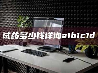 鞍山试药多少钱详询a1b1c1d溦