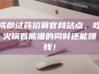 鞍山成都试药招募官网站点，吃火锅看熊猫的同时还能赚钱！