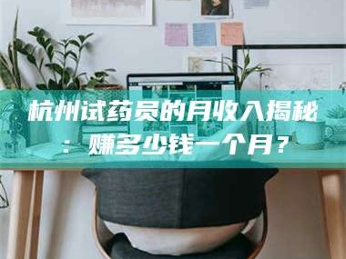 鞍山杭州试药员的月收入揭秘：赚多少钱一个月？
