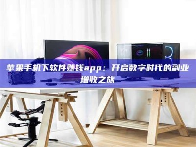 鞍山苹果手机下软件赚钱app：开启数字时代的副业增收之旅