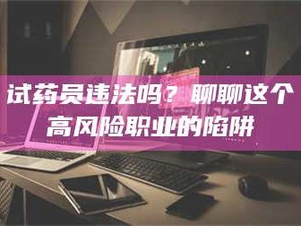 鞍山试药员违法吗？聊聊这个高风险职业的陷阱