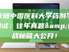 鞍山攻破中国医科大学药剂学复试：往年真题&备战秘籍大公开！