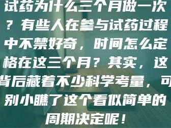 鞍山试药为什么三个月做一次？有些人在参与试药过程中不禁好奇，时间怎么定格在这三个月？其实，这背后藏着不少科学考量，可别小瞧了这个看似简单的周期决定呢！