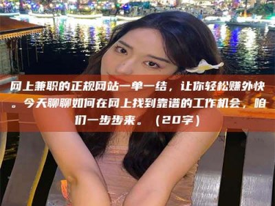鞍山网上兼职的正规网站一单一结，让你轻松赚外快。今天聊聊如何在网上找到靠谱的工作机会，咱们一步步来。（20字）