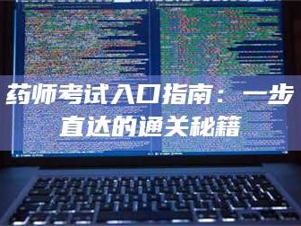 鞍山药师考试入口指南：一步直达的通关秘籍