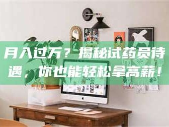 鞍山月入过万？揭秘试药员待遇，你也能轻松拿高薪！