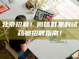 鞍山北京招募！微信群里的试药员招聘指南！