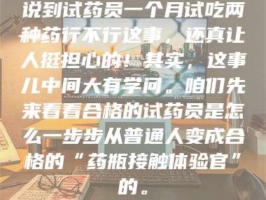 鞍山说到试药员一个月试吃两种药行不行这事，还真让人挺担心的！其实，这事儿中间大有学问。咱们先来看看合格的试药员是怎么一步步从普通人变成合格的“药瓶接触体验官”的。