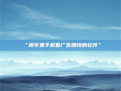 鞍山“用苹果手机看广告赚钱的软件”