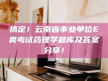 鞍山搞定！云南省事业单位E类考试药理学题库及答案分享！