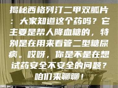 鞍山揭秘西格列汀二甲双胍片：大家知道这个药吗？它主要是帮人降血糖的，特别是在用来看管二型糖尿病。哎呀，你是不是在想试药安全不安全的问题？咱们来聊聊！