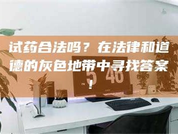 鞍山试药合法吗？在法律和道德的灰色地带中寻找答案！