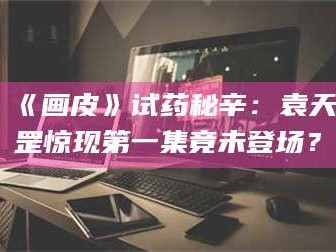 鞍山《画皮》试药秘辛：袁天罡惊现第一集竟未登场？