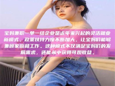 鞍山宝妈兼职一单一结企业是近年来兴起的灵活就业新模式，政策扶持力度不断加大，让宝妈们能够兼顾家庭和工作。这种模式不仅满足宝妈们的发展需求，还能从中获得可观收益。
