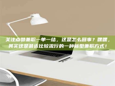 鞍山关注点赞兼职一单一结，这是怎么回事？嘿嘿，其实这是最近比较流行的一种新型兼职方式！