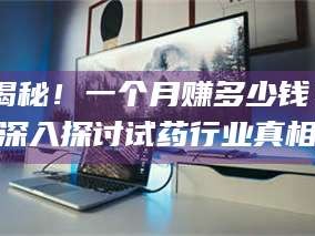 鞍山揭秘！一个月赚多少钱？深入探讨试药行业真相