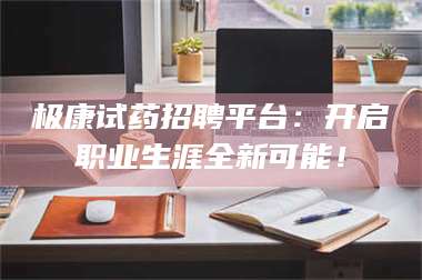 鞍山极康试药招聘平台：开启职业生涯全新可能！ 第1张