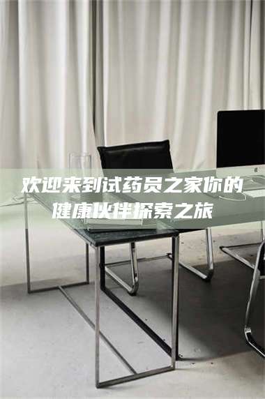 鞍山欢迎来到试药员之家你的健康伙伴探索之旅 第1张