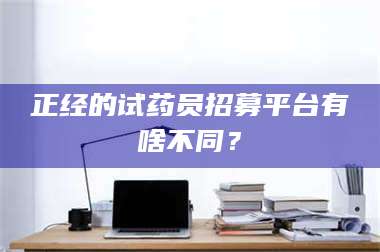 鞍山正经的试药员招募平台有啥不同？ 第1张