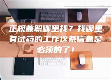 鞍山正规兼职哪里找？找哪里有试药的工作这条信息是必须的了！ 第1张