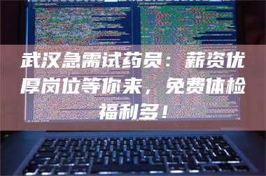 鞍山武汉急需试药员：薪资优厚岗位等你来，免费体检福利多！ 第1张