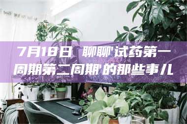 鞍山7月18日 聊聊'试药第一周期第二周期'的那些事儿 第1张