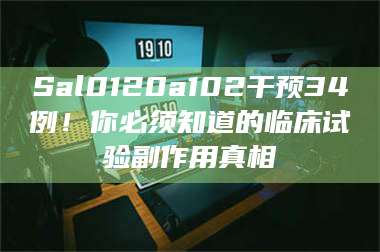 鞍山Sal0120a102干预34例！你必须知道的临床试验副作用真相 第1张