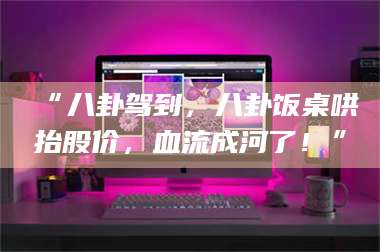 鞍山“八卦驾到，八卦饭桌哄抬股价，血流成河了！” 第1张