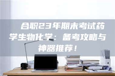 鞍山❚ 合职23年期末考试药学生物化学：备考攻略与神器推荐！ 第1张
