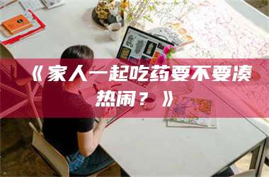 鞍山《家人一起吃药要不要凑热闹？》 第1张