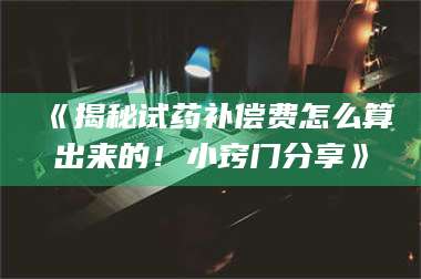 鞍山《揭秘试药补偿费怎么算出来的！小窍门分享》 第1张