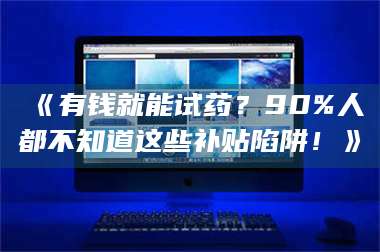 鞍山《有钱就能试药？90%人都不知道这些补贴陷阱！》 第1张