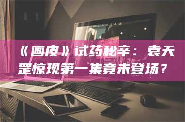 鞍山《画皮》试药秘辛：袁天罡惊现第一集竟未登场？ 第1张