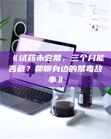 鞍山《试药未尝禁，三个月能否藏？聊聊身边的禁毒故事》 第1张