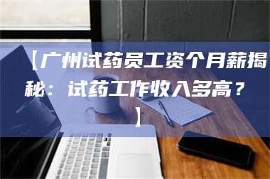 鞍山【广州试药员工资个月薪揭秘：试药工作收入多高？】 第1张