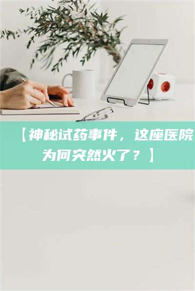 鞍山【神秘试药事件，这座医院为何突然火了？】 第1张
