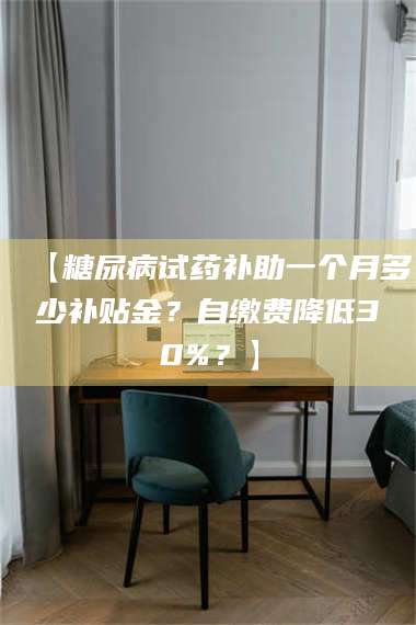 鞍山【糖尿病试药补助一个月多少补贴金?自缴费降低30%?】 第1张 鞍山【糖尿病试药补助一个月多少补贴金?自缴费降低30%?】 第1张