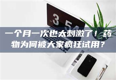 鞍山一个月一次也太刺激了！药物为何被大家疯狂试用？ 第1张