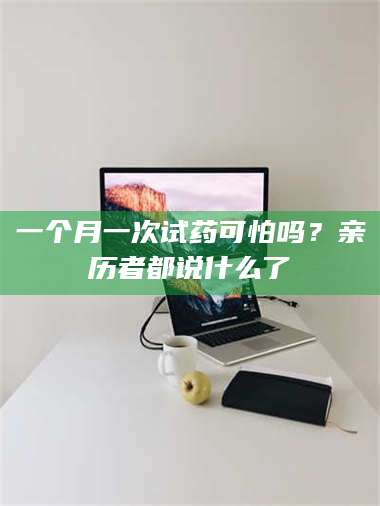 鞍山一个月一次试药可怕吗？亲历者都说什么了 第1张