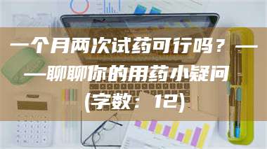 鞍山一个月两次试药可行吗？——聊聊你的用药小疑问 (字数：12) 第1张