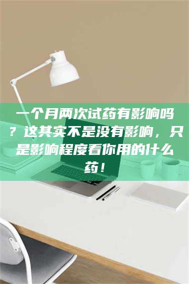 鞍山一个月两次试药有影响吗?这其实不是没有影响,只是影响程度看你用的什么药! 第1张 鞍山一个月两次试药有影响吗?这其实不是没有影响,只是影响程度看你用的什么药! 第1张