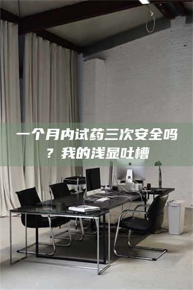 鞍山一个月内试药三次安全吗？我的浅显吐槽 第1张
