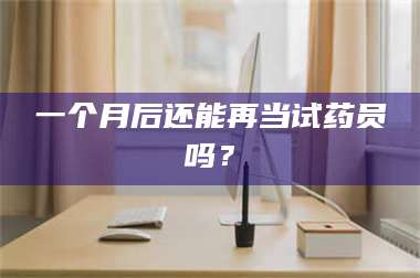 鞍山一个月后还能再当试药员吗？ 第1张