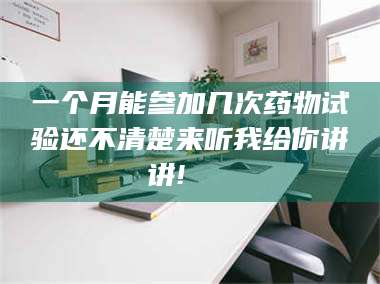 鞍山一个月能参加几次药物试验还不清楚来听我给你讲讲!🌈 第1张