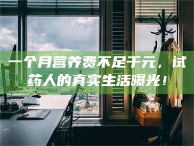 鞍山一个月营养费不足千元，试药人的真实生活曝光！ 第1张