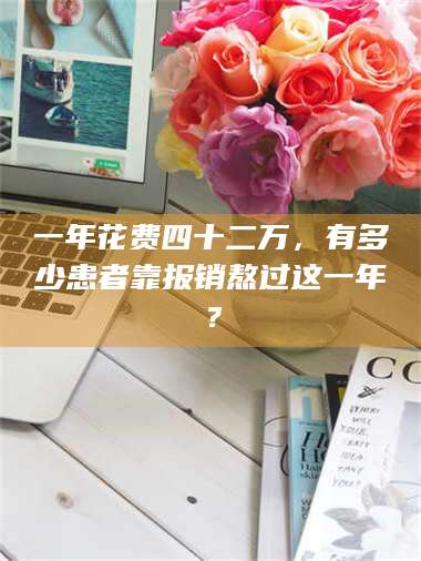 鞍山一年花费四十二万，有多少患者靠报销熬过这一年？ 第1张