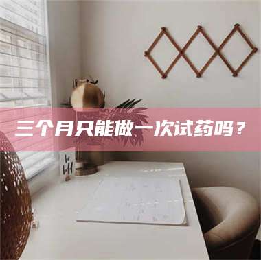 鞍山三个月只能做一次试药吗? 第1张 鞍山三个月只能做一次试药吗? 第1张